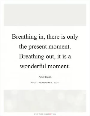 Breathing in, there is only the present moment. Breathing out, it is a wonderful moment Picture Quote #1