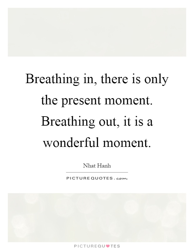 Breathing in, there is only the present moment. Breathing out, it is a wonderful moment Picture Quote #1