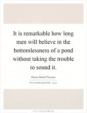 It is remarkable how long men will believe in the bottomlessness of a pond without taking the trouble to sound it Picture Quote #1