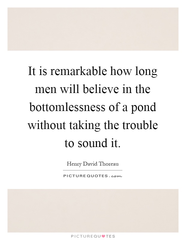 It is remarkable how long men will believe in the bottomlessness of a pond without taking the trouble to sound it Picture Quote #1