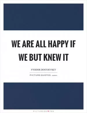 We are all happy if we but knew it Picture Quote #1