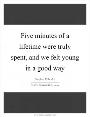 Five minutes of a lifetime were truly spent, and we felt young in a good way Picture Quote #1