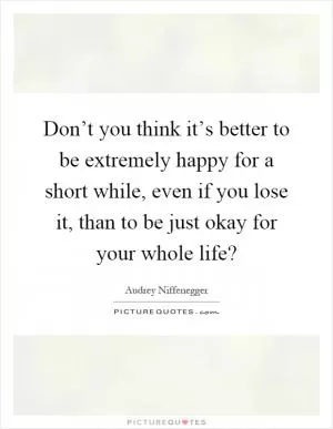 Don’t you think it’s better to be extremely happy for a short while, even if you lose it, than to be just okay for your whole life? Picture Quote #1