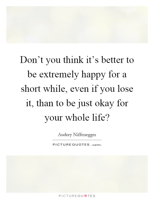 Don't you think it's better to be extremely happy for a short while, even if you lose it, than to be just okay for your whole life? Picture Quote #1
