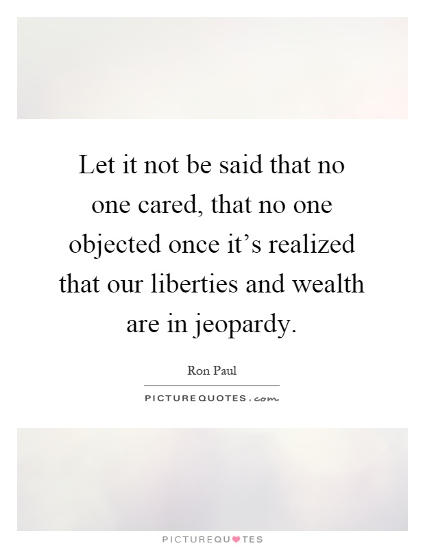 Let it not be said that no one cared, that no one objected once it's realized that our liberties and wealth are in jeopardy Picture Quote #1