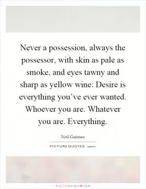 Never a possession, always the possessor, with skin as pale as smoke, and eyes tawny and sharp as yellow wine: Desire is everything you’ve ever wanted. Whoever you are. Whatever you are. Everything Picture Quote #1