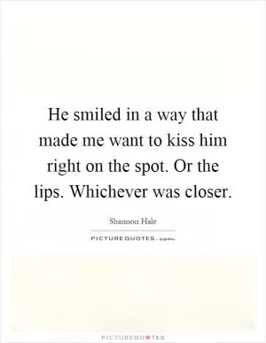 He smiled in a way that made me want to kiss him right on the spot. Or the lips. Whichever was closer Picture Quote #1