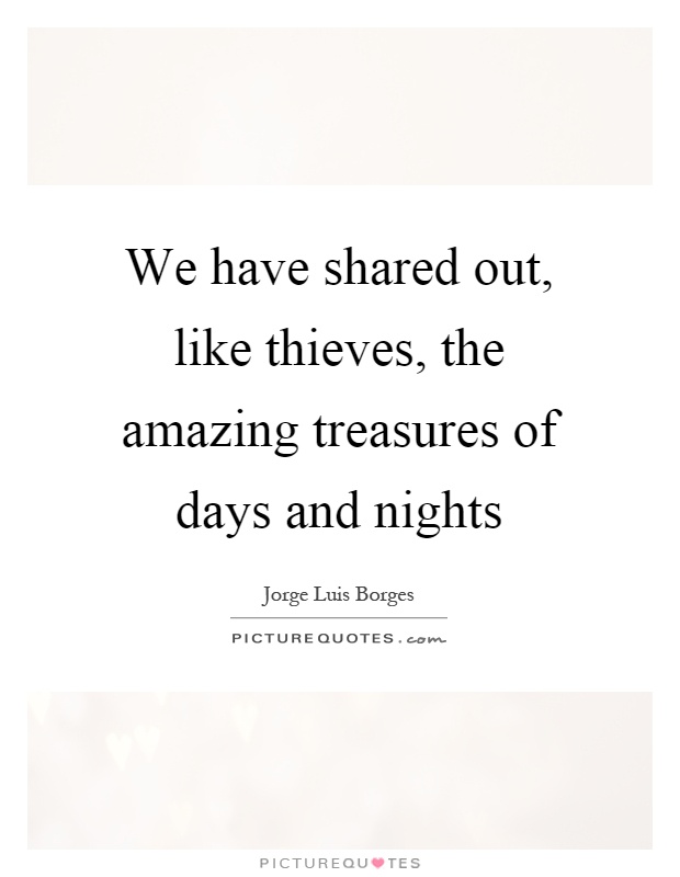 We have shared out, like thieves, the amazing treasures of days and nights Picture Quote #1