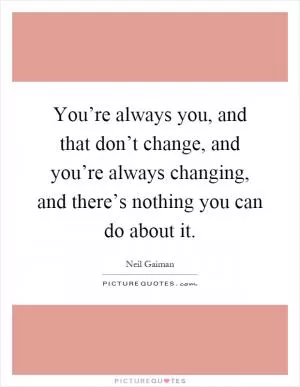 You’re always you, and that don’t change, and you’re always changing, and there’s nothing you can do about it Picture Quote #1