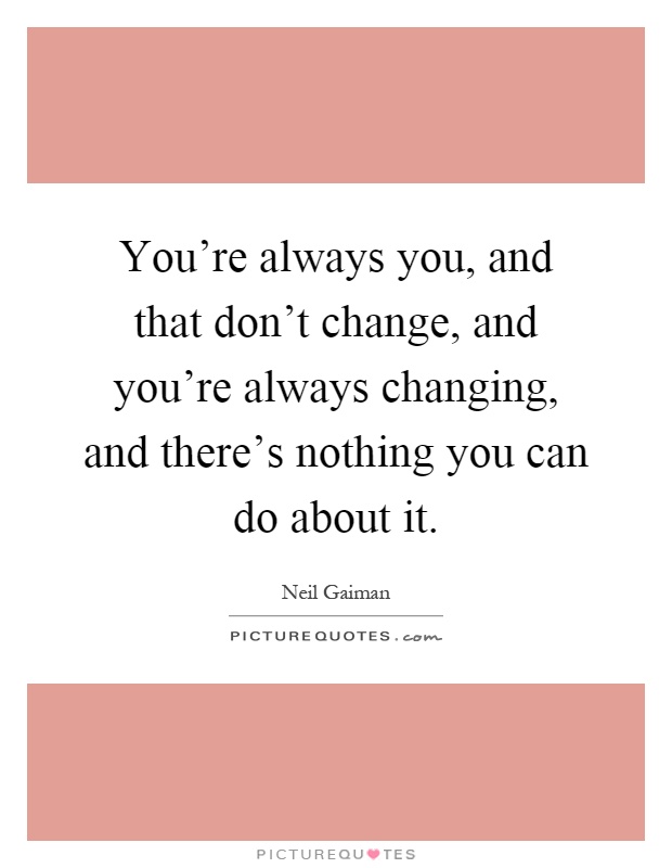You're always you, and that don't change, and you're always changing, and there's nothing you can do about it Picture Quote #1