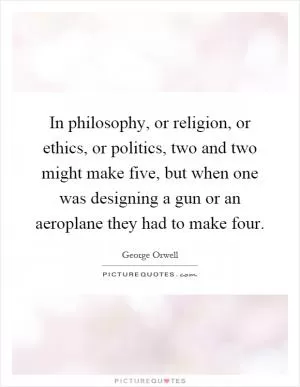 In philosophy, or religion, or ethics, or politics, two and two might make five, but when one was designing a gun or an aeroplane they had to make four Picture Quote #1