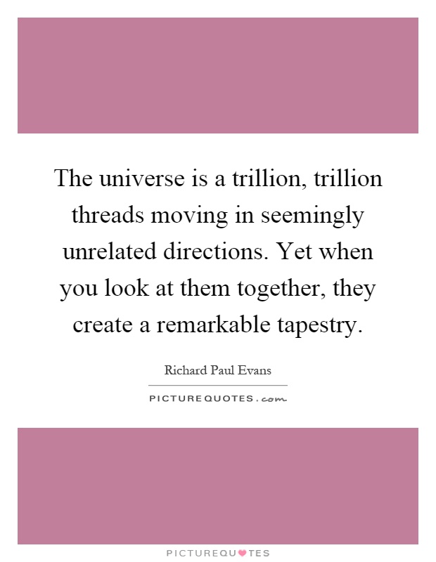 The universe is a trillion, trillion threads moving in seemingly unrelated directions. Yet when you look at them together, they create a remarkable tapestry Picture Quote #1