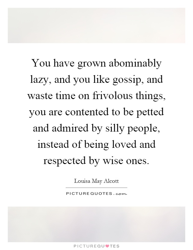 You have grown abominably lazy, and you like gossip, and waste time on frivolous things, you are contented to be petted and admired by silly people, instead of being loved and respected by wise ones Picture Quote #1