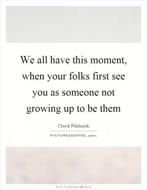 We all have this moment, when your folks first see you as someone not growing up to be them Picture Quote #1