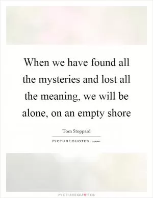 When we have found all the mysteries and lost all the meaning, we will be alone, on an empty shore Picture Quote #1