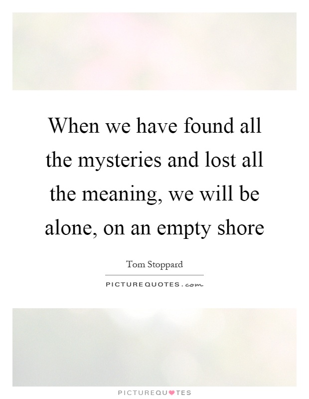When we have found all the mysteries and lost all the meaning, we will be alone, on an empty shore Picture Quote #1