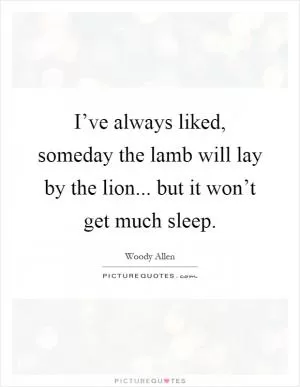 I’ve always liked, someday the lamb will lay by the lion... but it won’t get much sleep Picture Quote #1