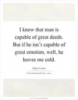 I know that man is capable of great deeds. But if he isn’t capable of great emotion, well, he leaves me cold Picture Quote #1