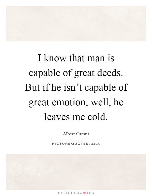 I know that man is capable of great deeds. But if he isn't capable of great emotion, well, he leaves me cold Picture Quote #1