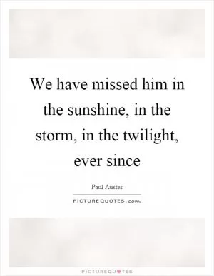 We have missed him in the sunshine, in the storm, in the twilight, ever since Picture Quote #1