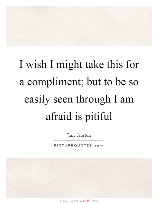 I wish I might take this for a compliment; but to be so easily seen through I am afraid is pitiful Picture Quote #1