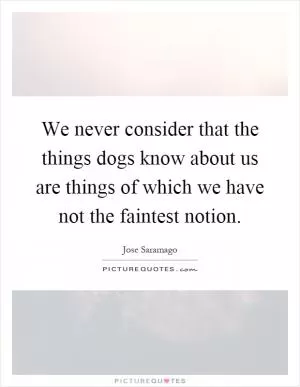 We never consider that the things dogs know about us are things of which we have not the faintest notion Picture Quote #1