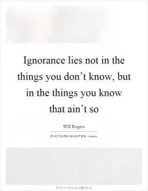Ignorance lies not in the things you don’t know, but in the things you know that ain’t so Picture Quote #1