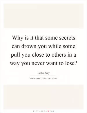 Why is it that some secrets can drown you while some pull you close to others in a way you never want to lose? Picture Quote #1