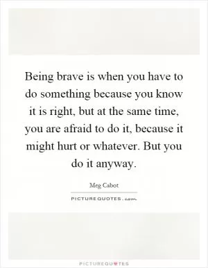 Being brave is when you have to do something because you know it is right, but at the same time, you are afraid to do it, because it might hurt or whatever. But you do it anyway Picture Quote #1