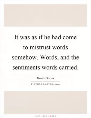 It was as if he had come to mistrust words somehow. Words, and the sentiments words carried Picture Quote #1