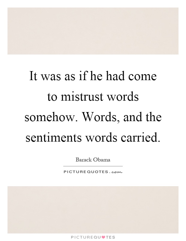 It was as if he had come to mistrust words somehow. Words, and the sentiments words carried Picture Quote #1