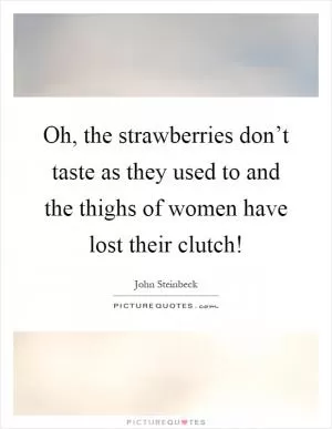 Oh, the strawberries don’t taste as they used to and the thighs of women have lost their clutch! Picture Quote #1