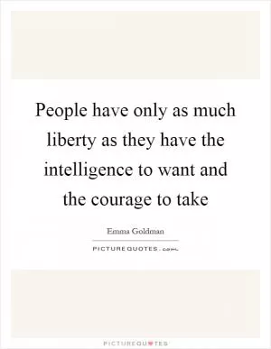 People have only as much liberty as they have the intelligence to want and the courage to take Picture Quote #1