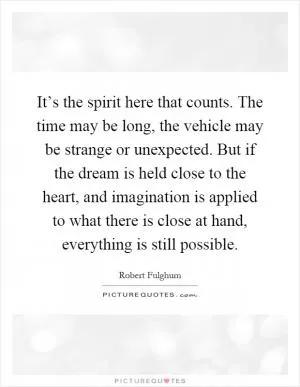 It’s the spirit here that counts. The time may be long, the vehicle may be strange or unexpected. But if the dream is held close to the heart, and imagination is applied to what there is close at hand, everything is still possible Picture Quote #1