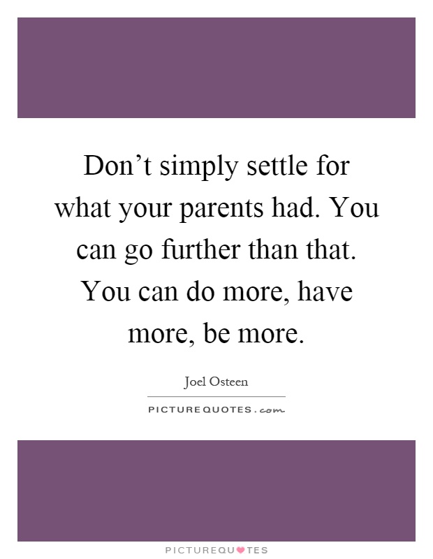 Don't simply settle for what your parents had. You can go further than that. You can do more, have more, be more Picture Quote #1