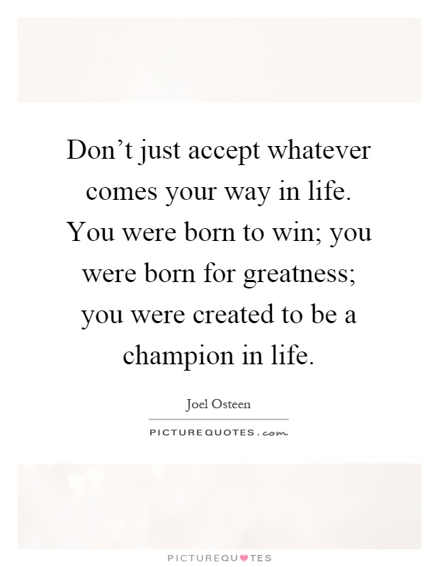 Don't just accept whatever comes your way in life. You were born to win; you were born for greatness; you were created to be a champion in life Picture Quote #1