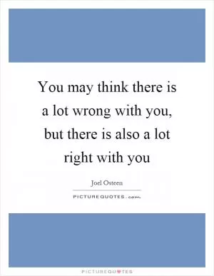 You may think there is a lot wrong with you, but there is also a lot right with you Picture Quote #1