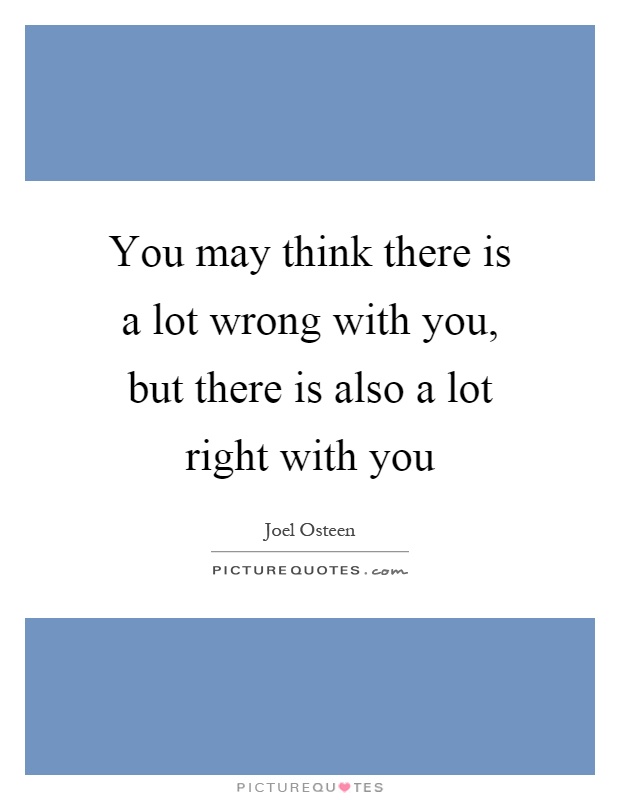 You may think there is a lot wrong with you, but there is also a lot right with you Picture Quote #1