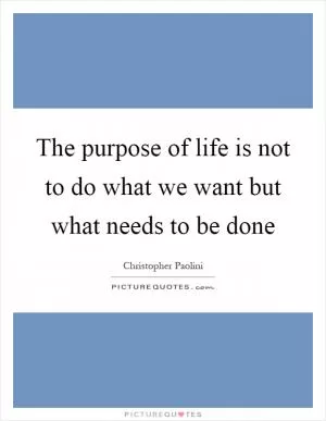 The purpose of life is not to do what we want but what needs to be done Picture Quote #1