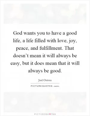 God wants you to have a good life, a life filled with love, joy, peace, and fulfillment. That doesn’t mean it will always be easy, but it does mean that it will always be good Picture Quote #1