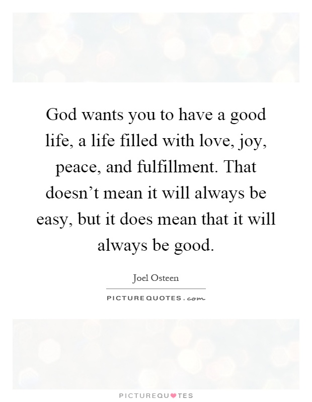 God wants you to have a good life, a life filled with love, joy, peace, and fulfillment. That doesn't mean it will always be easy, but it does mean that it will always be good Picture Quote #1
