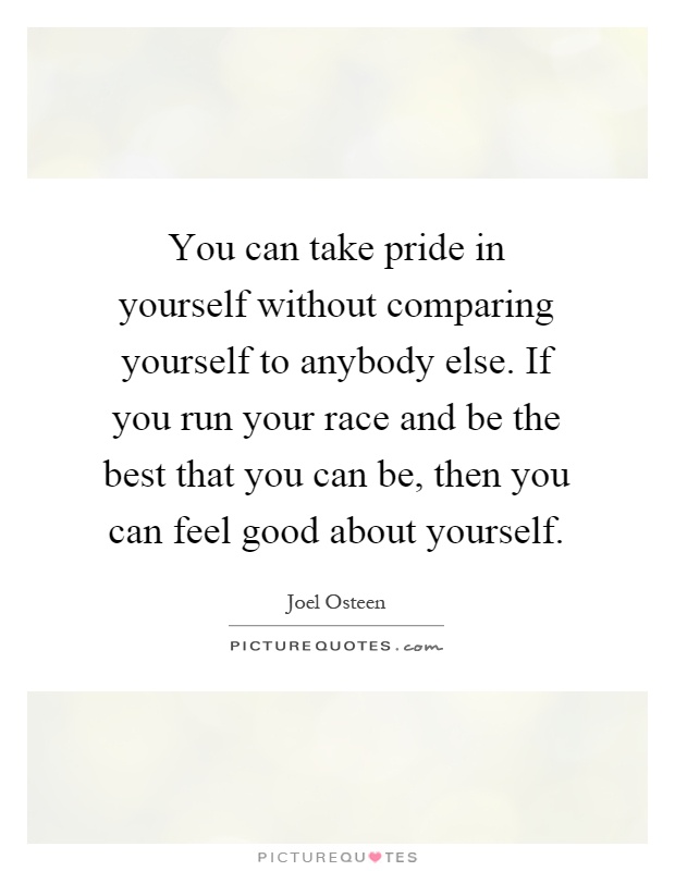 You can take pride in yourself without comparing yourself to anybody else. If you run your race and be the best that you can be, then you can feel good about yourself Picture Quote #1