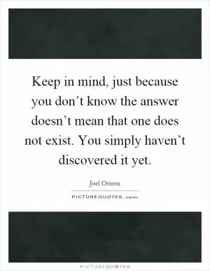 Keep in mind, just because you don’t know the answer doesn’t mean that one does not exist. You simply haven’t discovered it yet Picture Quote #1
