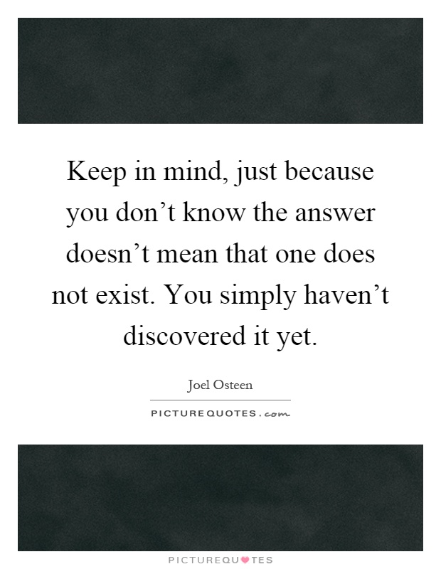 Keep in mind, just because you don't know the answer doesn't mean that one does not exist. You simply haven't discovered it yet Picture Quote #1