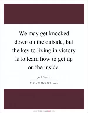 We may get knocked down on the outside, but the key to living in victory is to learn how to get up on the inside Picture Quote #1