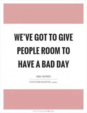 We’ve got to give people room to have a bad day Picture Quote #1