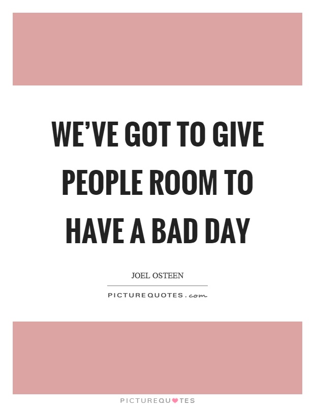 We've got to give people room to have a bad day Picture Quote #1