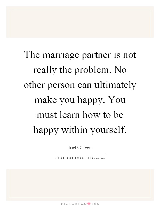 The marriage partner is not really the problem. No other person can ultimately make you happy. You must learn how to be happy within yourself Picture Quote #1