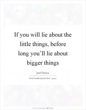 If you will lie about the little things, before long you’ll lie about bigger things Picture Quote #1