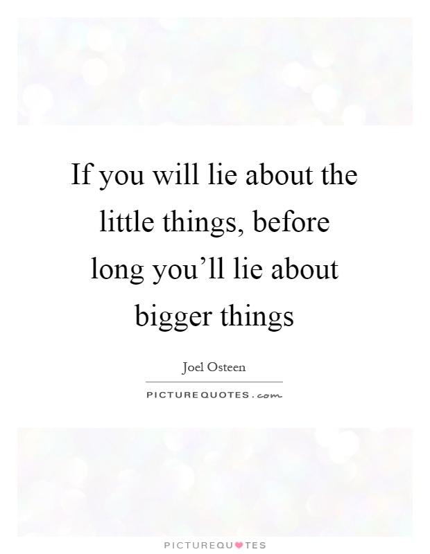 If you will lie about the little things, before long you'll lie about bigger things Picture Quote #1